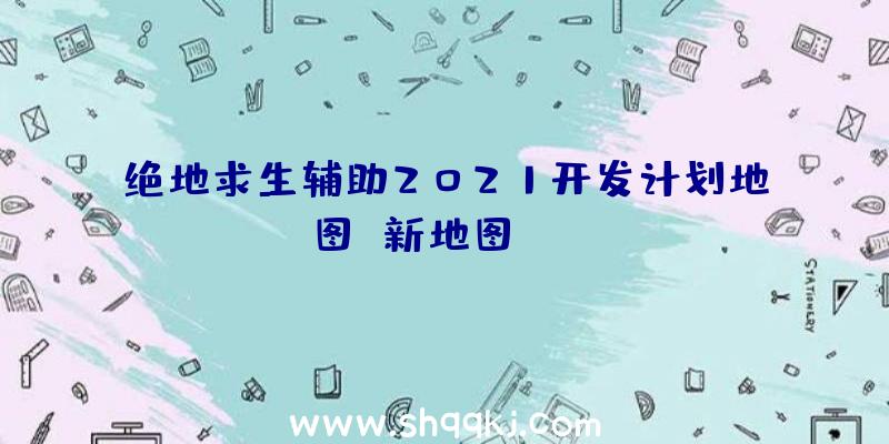 绝地求生辅助2021开发计划地图